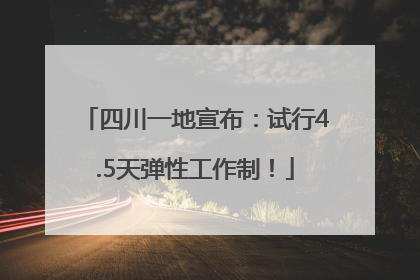 四川一地宣布：试行4.5天弹性工作制！