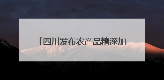 四川发布农产品精深加工产业链投资机会清单