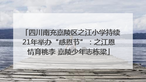 四川南充嘉陵区之江小学持续21年举办“感恩节”：之江恩情育桃李 嘉陵少年志栋梁