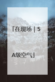 在现场｜5A级空气