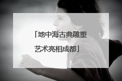 地中海古典雕塑艺术亮相成都