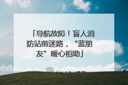 导航故障！盲人消防站前迷路，“蓝朋友”暖心相助