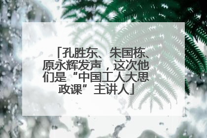 孔胜东、朱国栋、原永辉发声，这次他们是“中国工人大思政课”主讲人