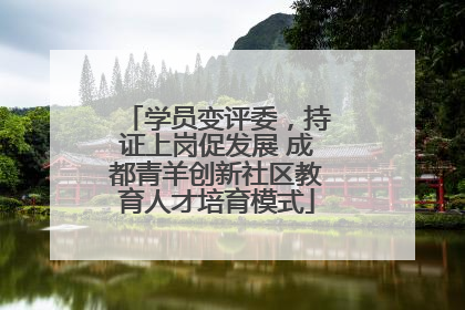 学员变评委，持证上岗促发展 成都青羊创新社区教育人才培育模式
