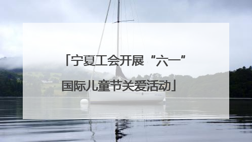 宁夏工会开展“六一”国际儿童节关爱活动