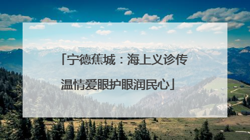 宁德蕉城：海上义诊传温情爱眼护眼润民心