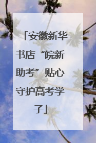 安徽新华书店“皖新助考”贴心守护高考学子