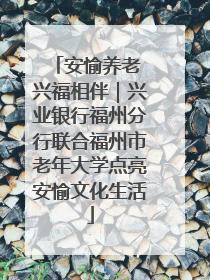 安愉养老 兴福相伴｜兴业银行福州分行联合福州市老年大学点亮安愉文化生活
