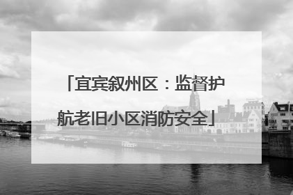 宜宾叙州区：监督护航老旧小区消防安全