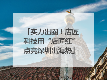 实力出圈！店匠科技用“店匠红”点亮深圳出海热