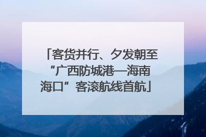 客货并行、夕发朝至 “广西防城港—海南海口”客滚航线首航