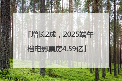 增长2成，2025端午档电影票房4.59亿