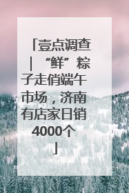 壹点调查｜“鲜”粽子走俏端午市场，济南有店家日销4000个