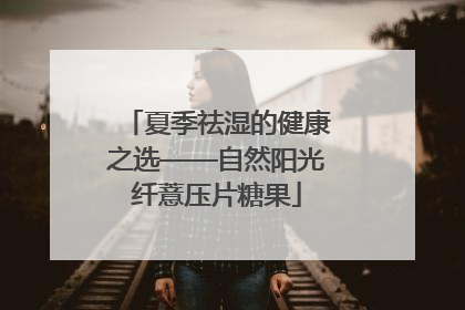 夏季祛湿的健康之选——自然阳光纤薏压片糖果