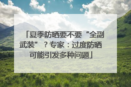 夏季防晒要不要“全副武装”？专家：过度防晒可能引发多种问题