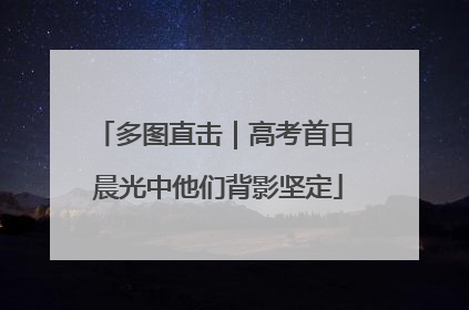 多图直击｜高考首日 晨光中他们背影坚定