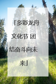 多彩龙舟文化节 团结奋斗向未来