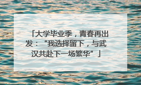 大学毕业季，青春再出发：“我选择留下，与武汉共赴下一场繁华”