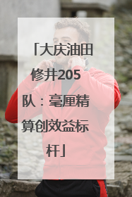 大庆油田修井205队：毫厘精算创效益标杆