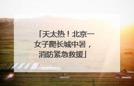 天太热！北京一女子爬长城中暑，消防紧急救援