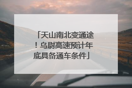 天山南北变通途！乌尉高速预计年底具备通车条件