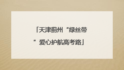 天津蓟州“绿丝带”爱心护航高考路