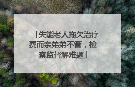 失能老人拖欠治疗费而亲弟弟不管，检察监督解难题