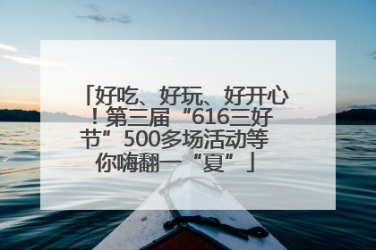 好吃、好玩、好开心！第三届“616三好节”500多场活动等你嗨翻一“夏”