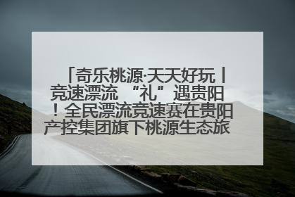 奇乐桃源·天天好玩丨竞速漂流 “礼”遇贵阳！全民漂流竞速赛在贵阳产控集团旗下桃源生态旅游度假区举行