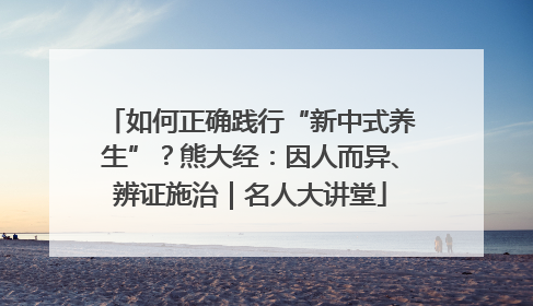 如何正确践行“新中式养生”？熊大经：因人而异、辨证施治｜名人大讲堂