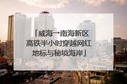 威海→南海新区 高铁半小时穿越网红地标与秘境海岸