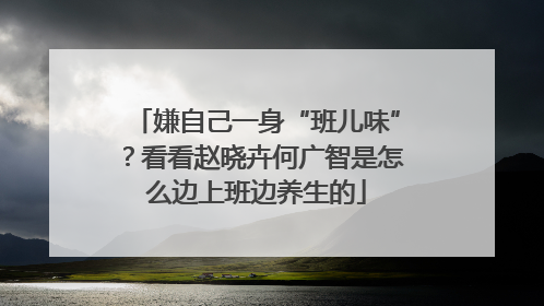 嫌自己一身“班儿味”？看看赵晓卉何广智是怎么边上班边养生的