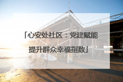 心安处社区：党建赋能 提升群众幸福指数