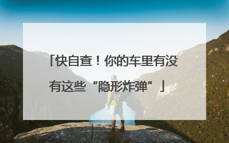 快自查！你的车里有没有这些“隐形炸弹”