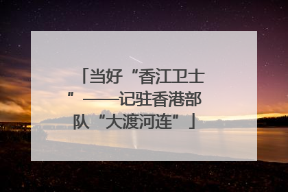 当好“香江卫士”——记驻香港部队“大渡河连”
