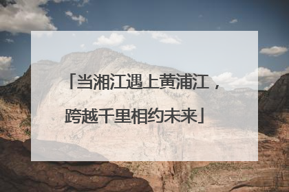 当湘江遇上黄浦江，跨越千里相约未来