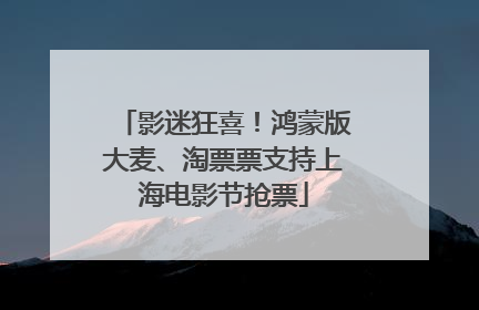 影迷狂喜！鸿蒙版大麦、淘票票支持上海电影节抢票