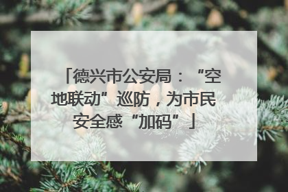 德兴市公安局：“空地联动”巡防，为市民安全感“加码”