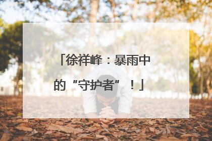 徐祥峰：暴雨中的“守护者”！