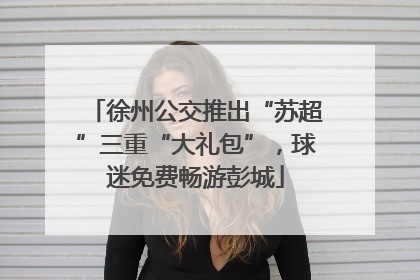 徐州公交推出“苏超”三重“大礼包”，球迷免费畅游彭城