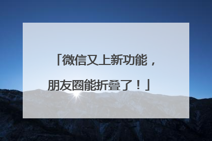 微信又上新功能，朋友圈能折叠了！