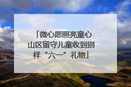 微心愿照亮童心 山区留守儿童收到别样“六一”礼物