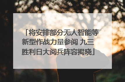 将安排部分无人智能等新型作战力量参阅 九三胜利日大阅兵阵容揭晓