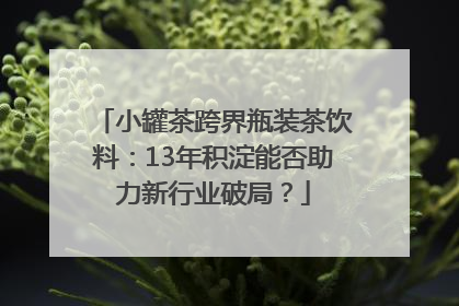 小罐茶跨界瓶装茶饮料：13年积淀能否助力新行业破局？