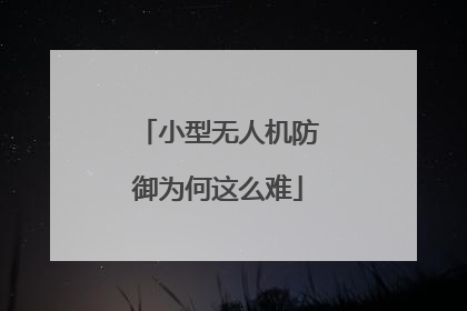 小型无人机防御为何这么难