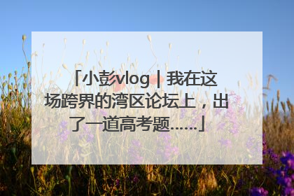 小彭vlog｜我在这场跨界的湾区论坛上，出了一道高考题……