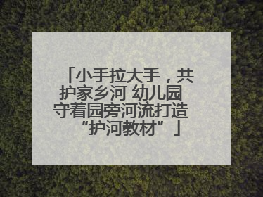 小手拉大手，共护家乡河 幼儿园守着园旁河流打造“护河教材”