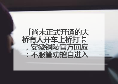 尚未正式开通的大桥有人开车上桥打卡，安徽铜陵官方回应：不服管劝擅自进入，已采取措施