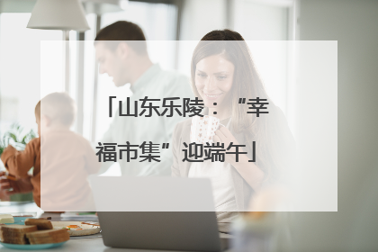 山东乐陵：“幸福市集”迎端午