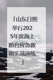 山东日照举行2025年度海上防台应急救助实战演练